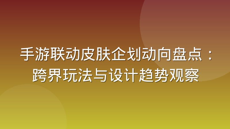 手游联动皮肤企划动向盘点：跨界玩法与设计趋势观察